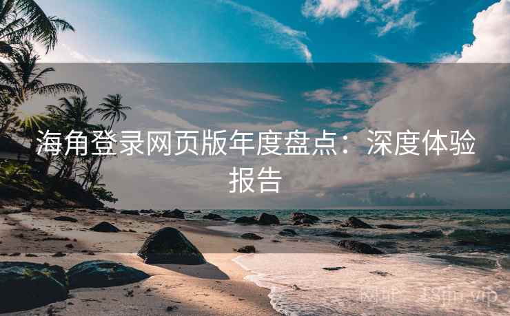 海角登录网页版年度盘点:深度体验报告