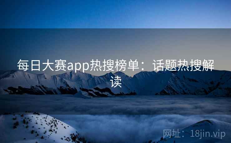 每日大赛app热搜榜单:话题热搜解读