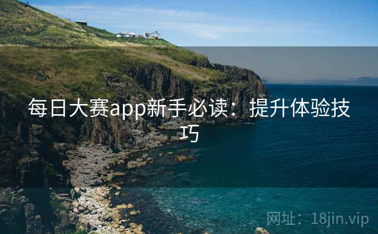 每日大赛app新手必读:提升体验技巧