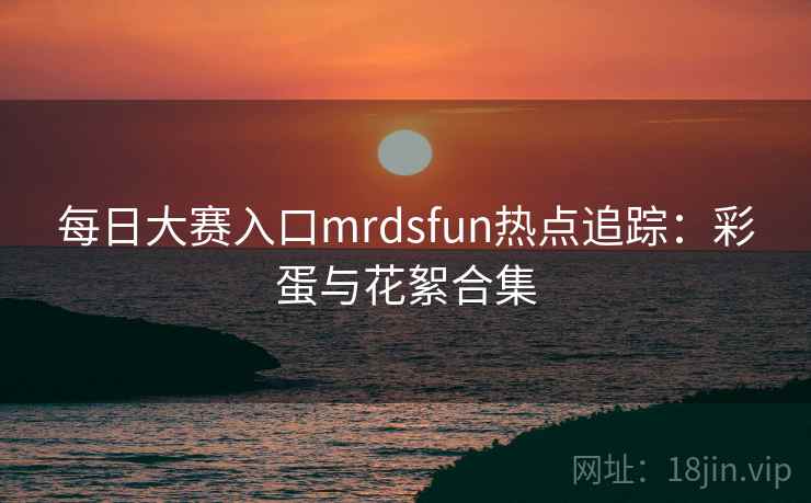 每日大赛入口mrdsfun热点追踪:彩蛋与花絮合集 第2张 每日大赛入口mrdsfun热点追踪:彩蛋与花絮合集 第2张