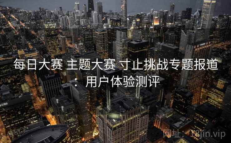 每日大赛 主题大赛 寸止挑战专题报道：用户体验测评