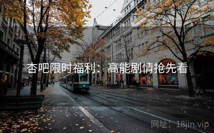 杏吧限时福利：高能剧情抢先看