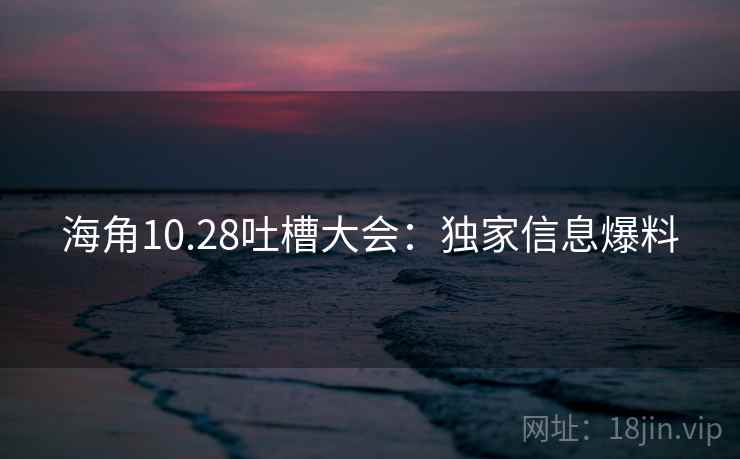 海角10.28吐槽大会:独家信息爆料
