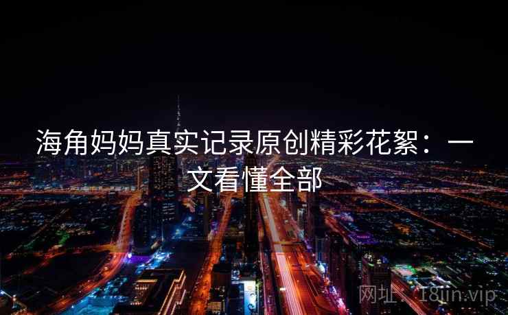 海角妈妈真实记录原创精彩花絮:一文看懂全部