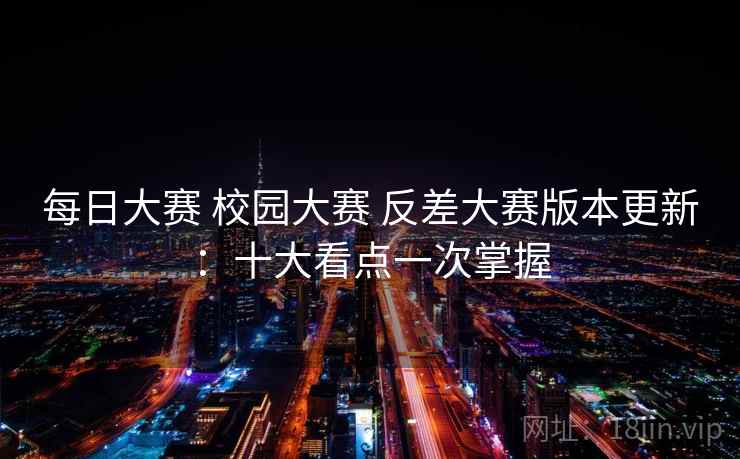 每日大赛 校园大赛 反差大赛版本更新:十大看点一次掌握