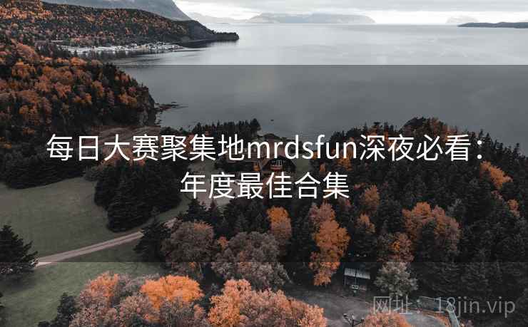 每日大赛聚集地mrdsfun深夜必看:年度最佳合集