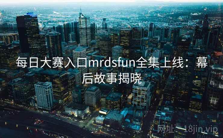 每日大赛入口mrdsfun全集上线:幕后故事揭晓