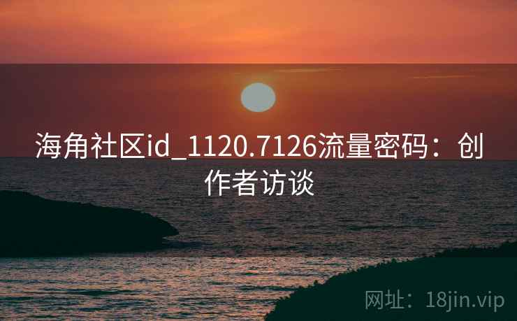 海角社区id_1120.7126流量密码:创作者访谈