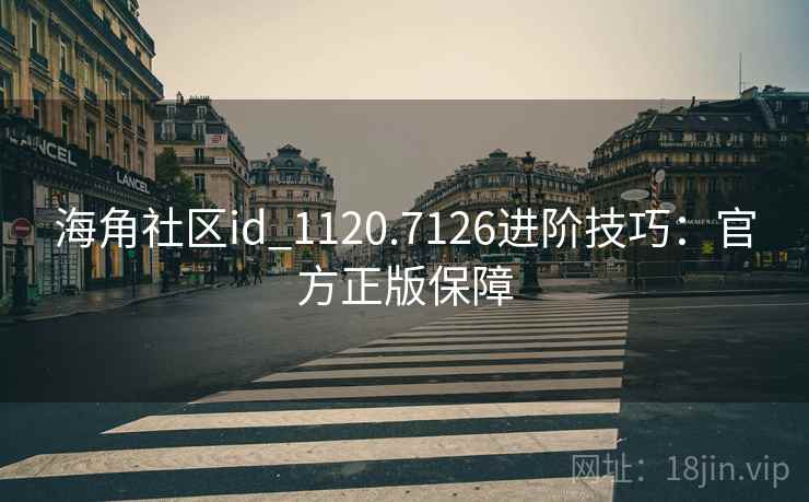 海角社区id_1120.7126进阶技巧:官方正版保障