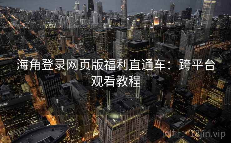 海角登录网页版福利直通车:跨平台观看教程