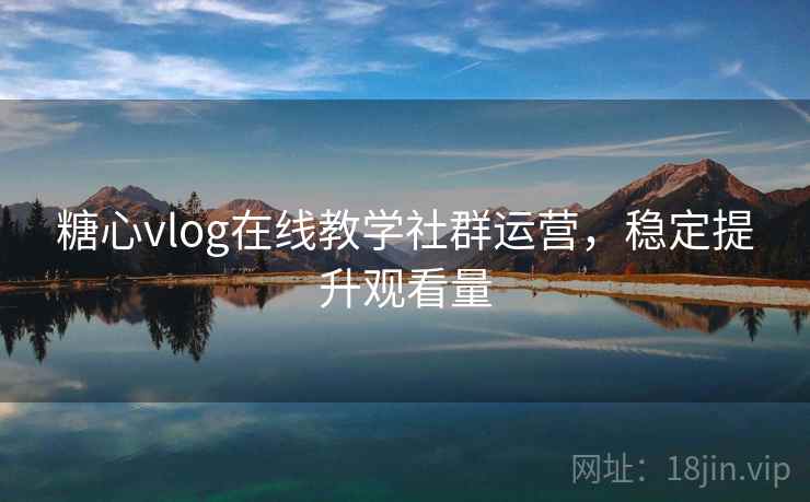 糖心vlog在线教学社群运营，稳定提升观看量