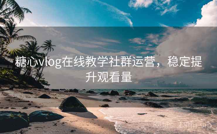 糖心vlog在线教学社群运营，稳定提升观看量
