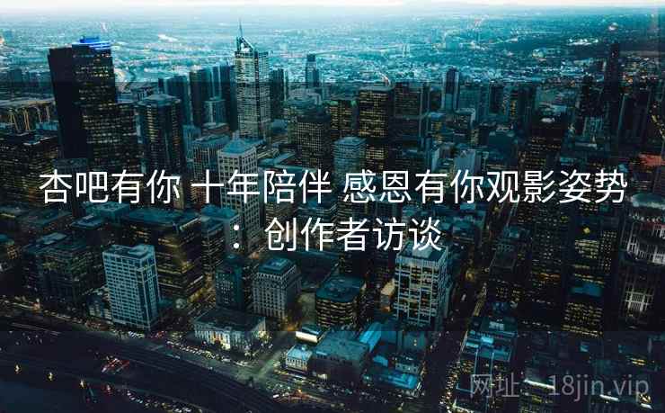 杏吧有你 十年陪伴 感恩有你观影姿势：创作者访谈