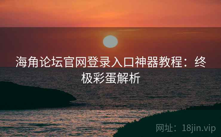 海角论坛官网登录入口神器教程:终极彩蛋解析