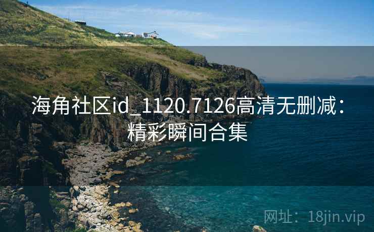 海角社区id_1120.7126高清无删减:精彩瞬间合集