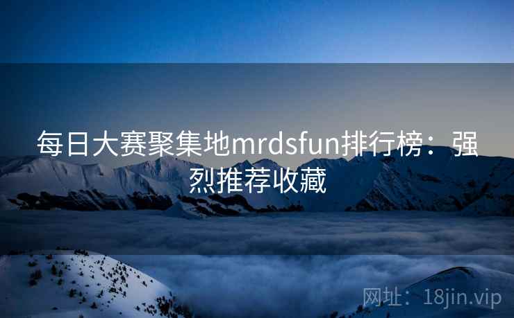 每日大赛聚集地mrdsfun排行榜：强烈推荐收藏
