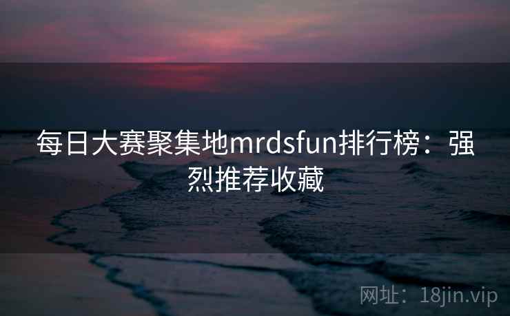 每日大赛聚集地mrdsfun排行榜：强烈推荐收藏