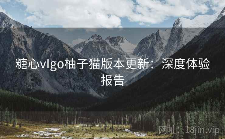 糖心vIgo柚子猫版本更新:深度体验报告
