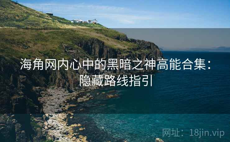 海角网内心中的黑暗之神高能合集:隐藏路线指引