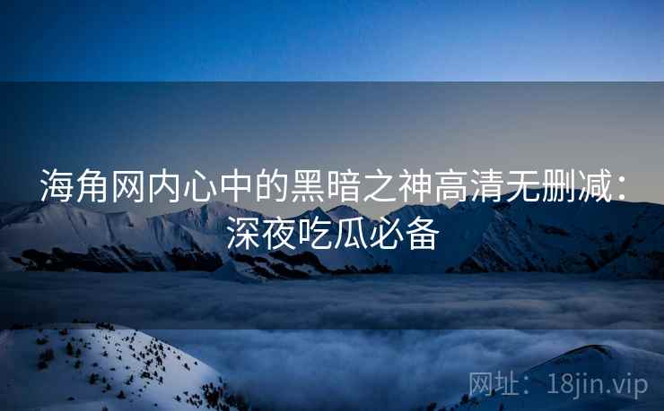 海角网内心中的黑暗之神高清无删减:深夜吃瓜必备