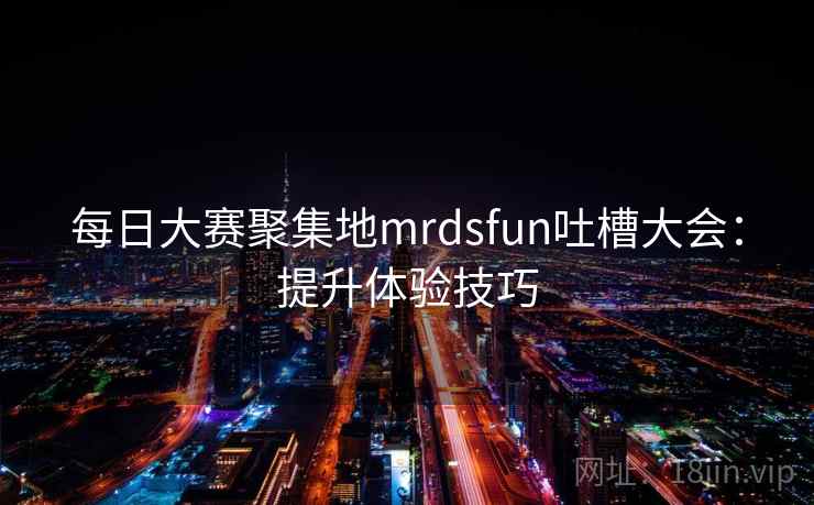 每日大赛聚集地mrdsfun吐槽大会：提升体验技巧