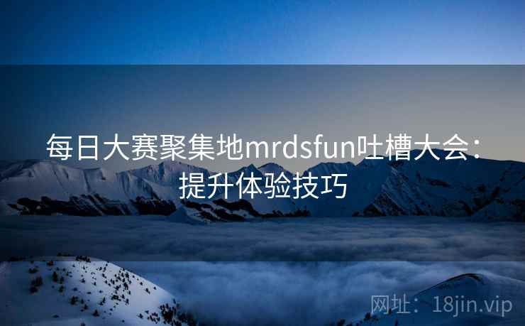 每日大赛聚集地mrdsfun吐槽大会：提升体验技巧