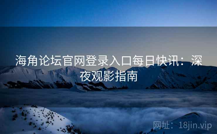 海角论坛官网登录入口每日快讯：深夜观影指南