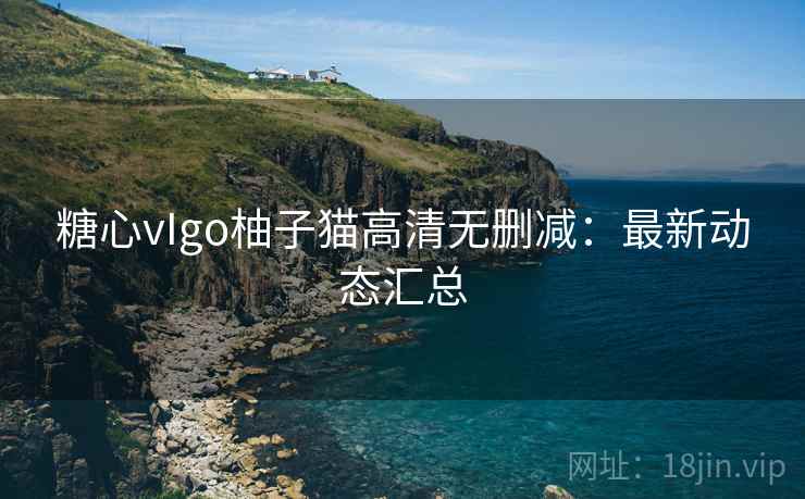 糖心vIgo柚子猫高清无删减:最新动态汇总