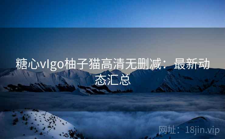 糖心vIgo柚子猫高清无删减:最新动态汇总