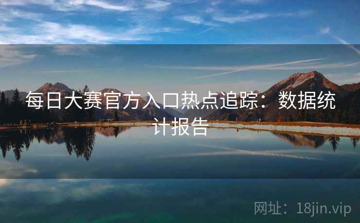 每日大赛官方入口热点追踪：数据统计报告