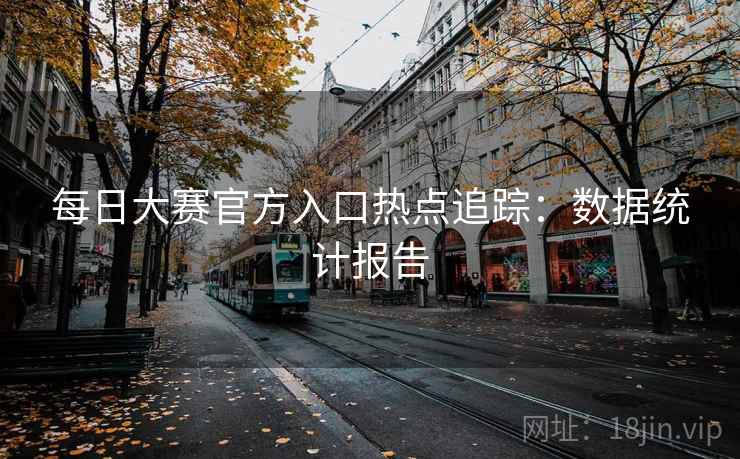 每日大赛官方入口热点追踪：数据统计报告