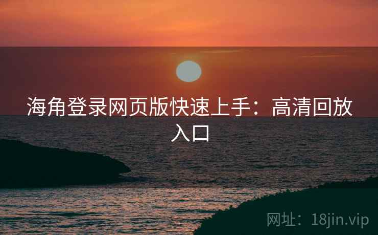 海角登录网页版快速上手:高清回放入口