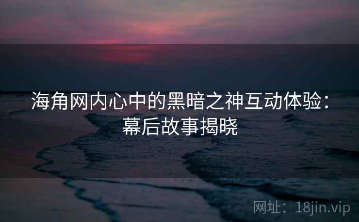 海角网内心中的黑暗之神互动体验:幕后故事揭晓