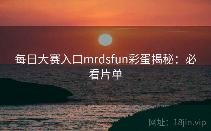 每日大赛入口mrdsfun彩蛋揭秘：必看片单