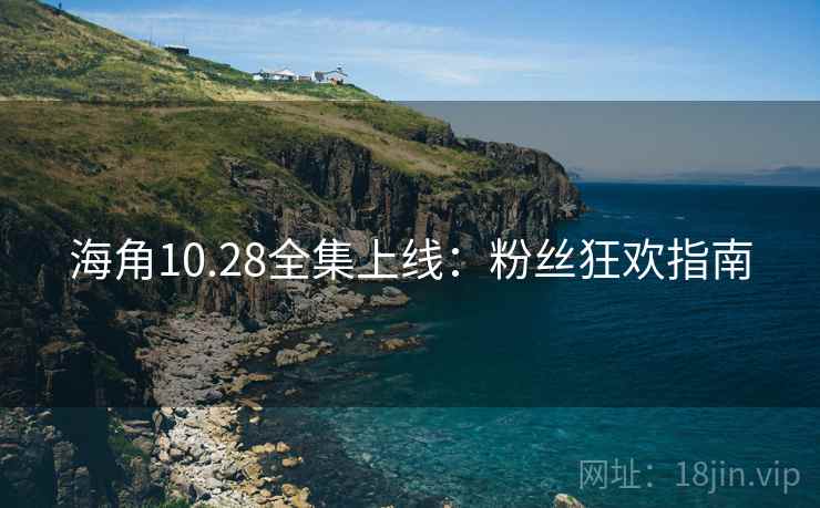 海角10.28全集上线：粉丝狂欢指南