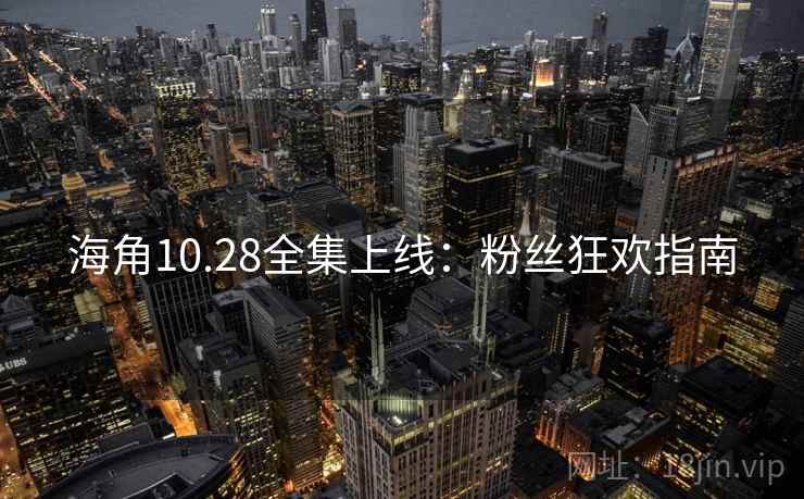 海角10.28全集上线：粉丝狂欢指南