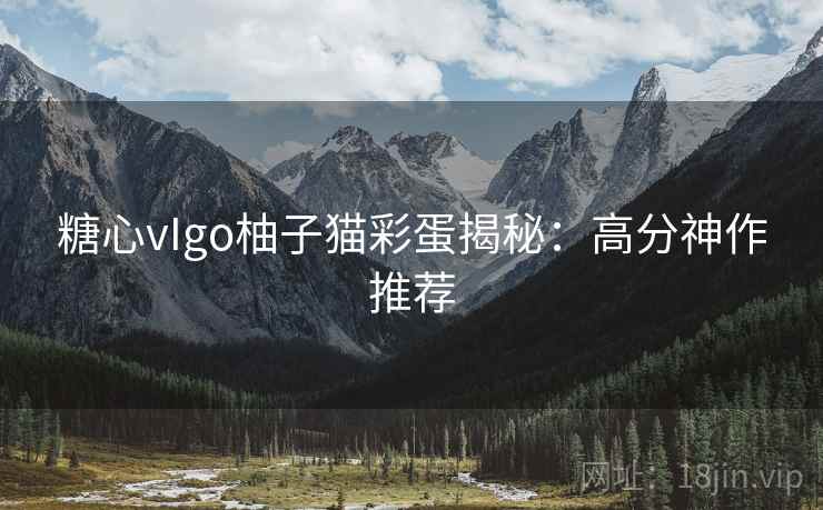 糖心vIgo柚子猫彩蛋揭秘:高分神作推荐