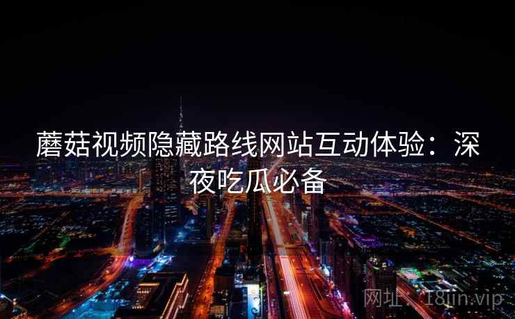蘑菇视频隐藏路线网站互动体验：深夜吃瓜必备