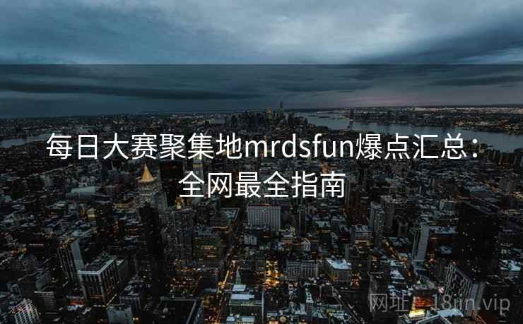 每日大赛聚集地mrdsfun爆点汇总:全网最全指南