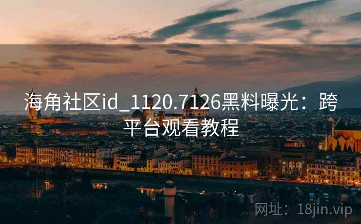 海角社区id_1120.7126黑料曝光:跨平台观看教程