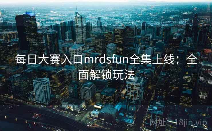 每日大赛入口mrdsfun全集上线:全面解锁玩法