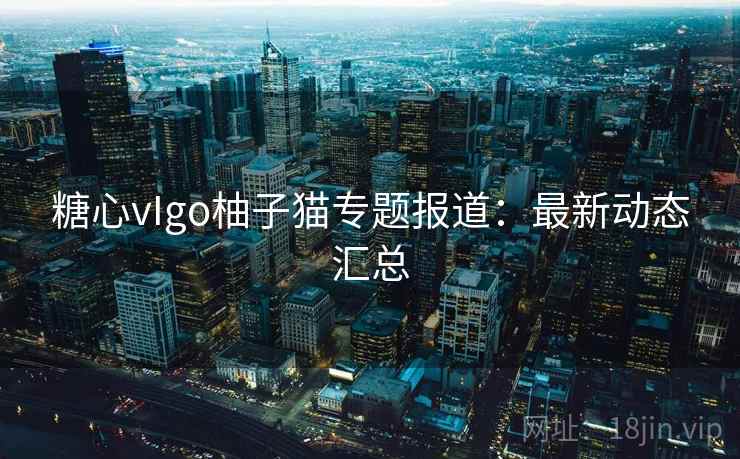 糖心vIgo柚子猫专题报道:最新动态汇总