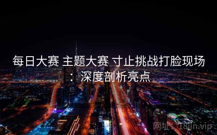 每日大赛 主题大赛 寸止挑战打脸现场：深度剖析亮点