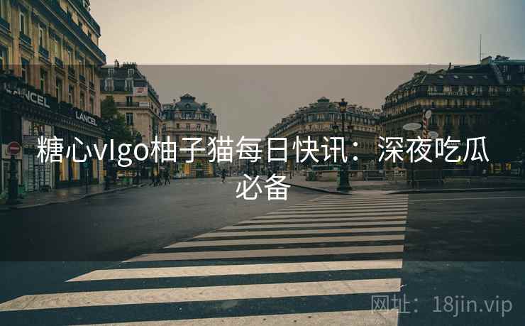 糖心vIgo柚子猫每日快讯:深夜吃瓜必备