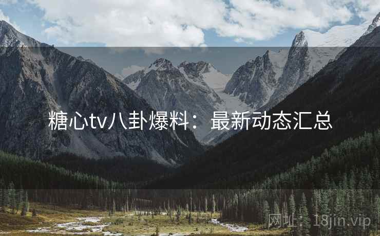 糖心tv八卦爆料:最新动态汇总