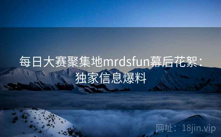 每日大赛聚集地mrdsfun幕后花絮:独家信息爆料