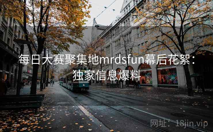 每日大赛聚集地mrdsfun幕后花絮:独家信息爆料