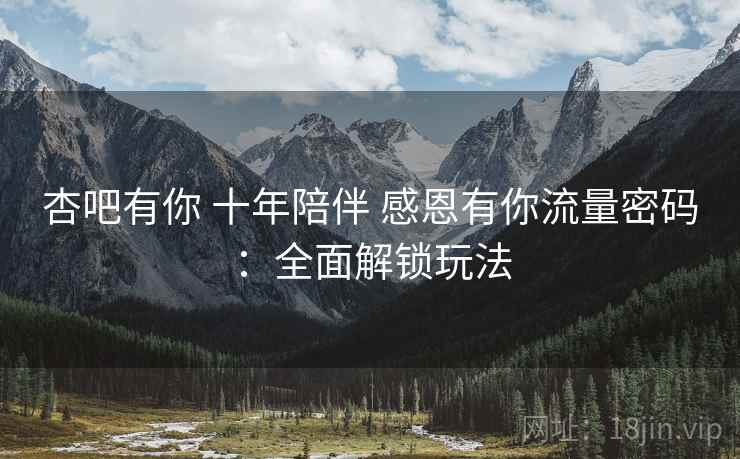 杏吧有你 十年陪伴 感恩有你流量密码:全面解锁玩法