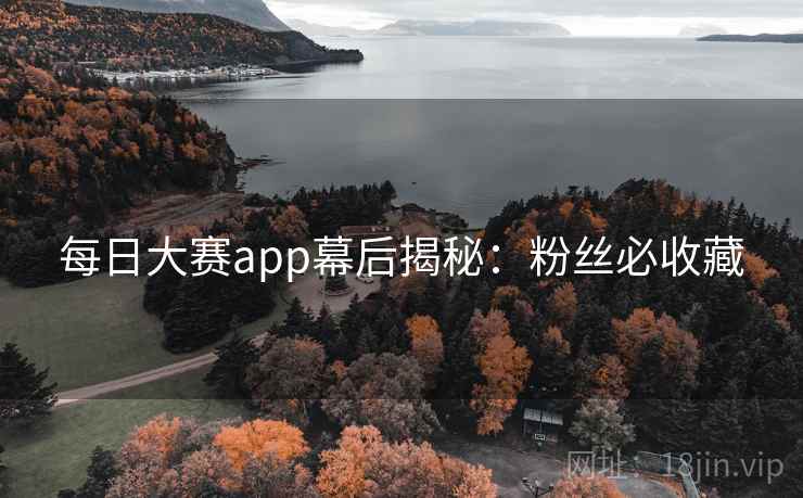 每日大赛app幕后揭秘:粉丝必收藏