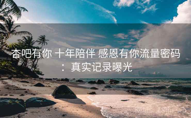 杏吧有你 十年陪伴 感恩有你流量密码：真实记录曝光